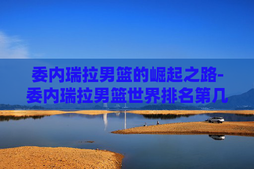 委内瑞拉男篮的崛起之路-委内瑞拉男篮世界排名第几
