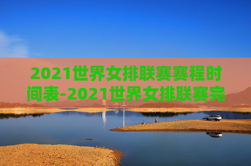 2021世界女排联赛赛程时间表-2021世界女排联赛完整赛程