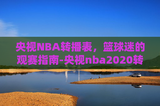 央视NBA转播表，篮球迷的观赛指南-央视nba2020转播表