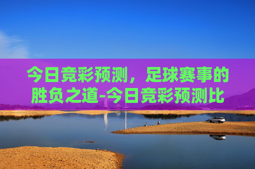 今日竞彩预测，足球赛事的胜负之道-今日竞彩预测比分