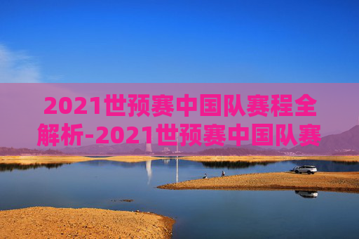 2021世预赛中国队赛程全解析-2021世预赛中国队赛程表