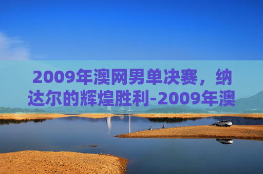 2009年澳网男单决赛，纳达尔的辉煌胜利-2009年澳网男单决赛视频