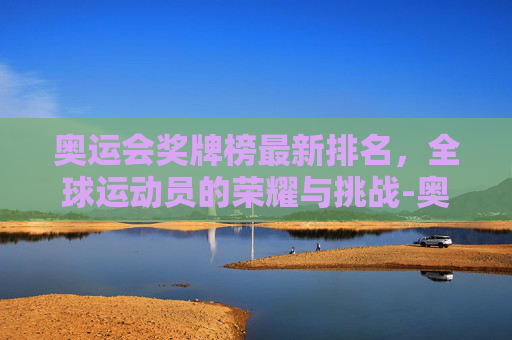奥运会奖牌榜最新排名，全球运动员的荣耀与挑战-奥运会,奖牌榜