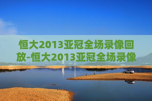 恒大2013亚冠全场录像回放-恒大2013亚冠全场录像回放