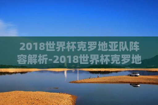 2018世界杯克罗地亚队阵容解析-2018世界杯克罗地亚首发阵容
