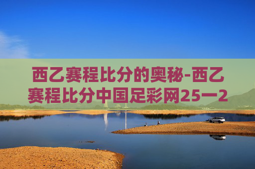 西乙赛程比分的奥秘-西乙赛程比分中国足彩网25一26