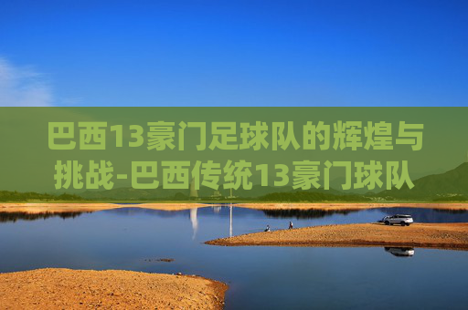 巴西13豪门足球队的辉煌与挑战-巴西传统13豪门球队