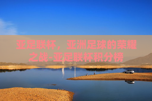 亚足联杯，亚洲足球的荣耀之战-亚足联杯积分榜