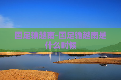 国足输越南-国足输越南是什么时候