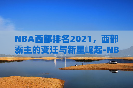 NBA西部排名2021，西部霸主的变迁与新星崛起-NBA西部排名前十确定