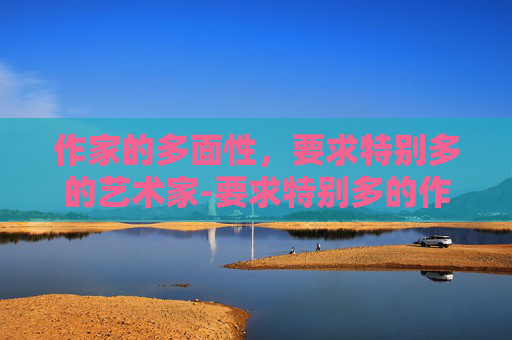 作家的多面性，要求特别多的艺术家-要求特别多的作家继电石怎么放