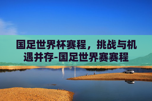 国足世界杯赛程，挑战与机遇并存-国足世界赛赛程