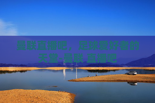 曼联直播吧，足球爱好者的天堂-曼联 直播吧
