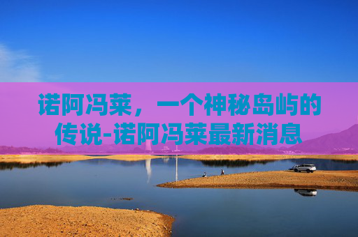 诺阿冯莱，一个神秘岛屿的传说-诺阿冯莱最新消息