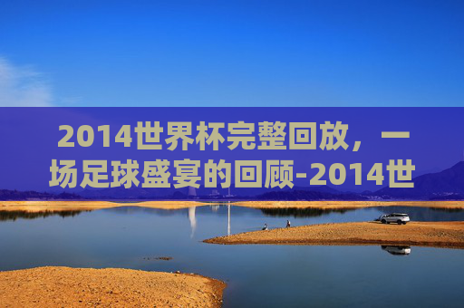 2014世界杯完整回放，一场足球盛宴的回顾-2014世界杯完整回放在线观看