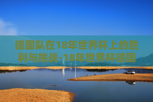 德国队在18年世界杯上的胜利与挑战-18年世界杯德国韩国