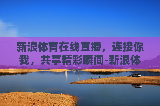 新浪体育在线直播，连接你我，共享精彩瞬间-新浪体育在线直播观看