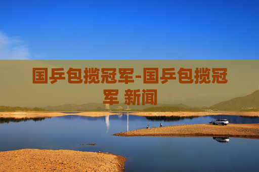 国乒包揽冠军-国乒包揽冠军 新闻