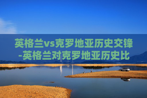 英格兰vs克罗地亚历史交锋-英格兰对克罗地亚历史比分