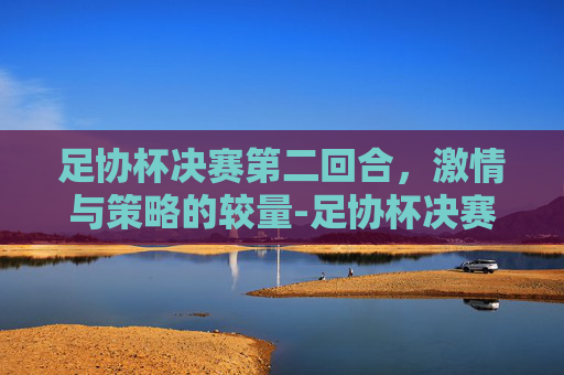 足协杯决赛第二回合，激情与策略的较量-足协杯决赛第二回合时间