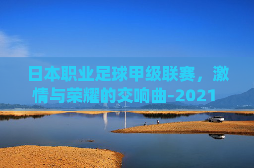 日本职业足球甲级联赛，激情与荣耀的交响曲-2021 赛季日本足球职业联赛(日职)赛程资料