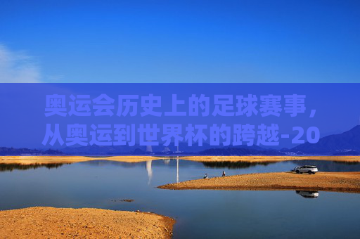 奥运会历史上的足球赛事，从奥运到世界杯的跨越-2026年奥运会有足球比赛吗