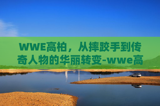 WWE高柏，从摔跤手到传奇人物的华丽转变-wwe高柏个人资料