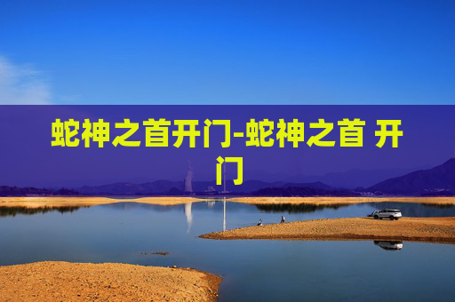 蛇神之首开门-蛇神之首 开门