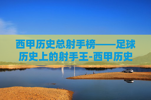 西甲历史总射手榜——足球历史上的射手王-西甲历史射手榜前十名