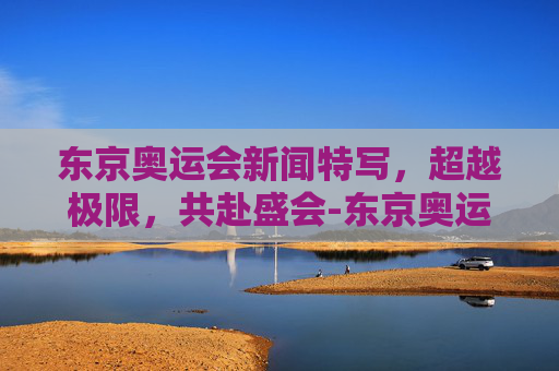 东京奥运会新闻特写，超越极限，共赴盛会-东京奥运会新闻特写巩立姣