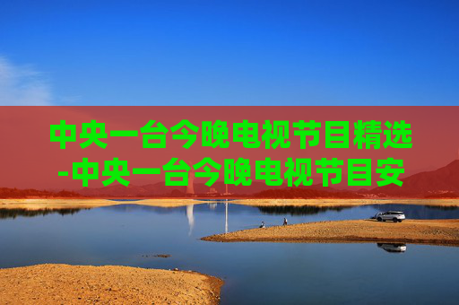中央一台今晚电视节目精选-中央一台今晚电视节目安排