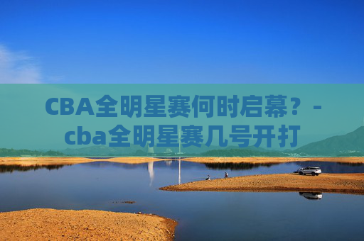 CBA全明星赛何时启幕？-cba全明星赛几号开打