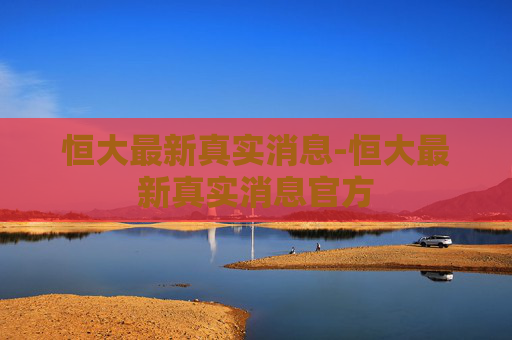 恒大最新真实消息-恒大最新真实消息官方