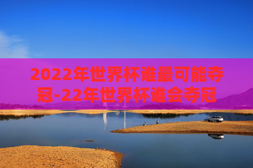 2022年世界杯谁最可能夺冠-22年世界杯谁会夺冠