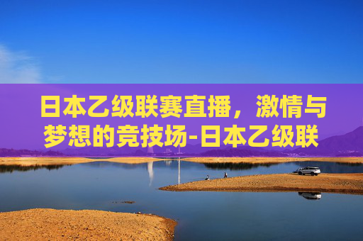 日本乙级联赛直播，激情与梦想的竞技场-日本乙级联赛直播平台