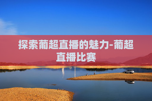 探索葡超直播的魅力-葡超直播比赛