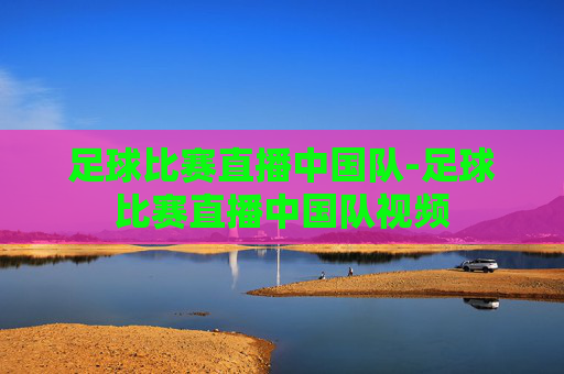 足球比赛直播中国队-足球比赛直播中国队视频