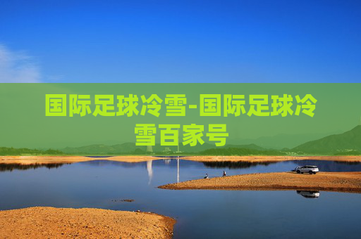 国际足球冷雪-国际足球冷雪百家号