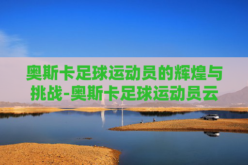 奥斯卡足球运动员的辉煌与挑战-奥斯卡足球运动员云南