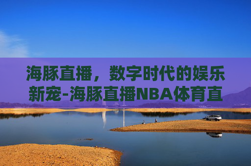海豚直播，数字时代的娱乐新宠-海豚直播NBA体育直播