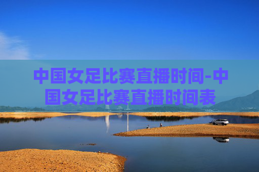 中国女足比赛直播时间-中国女足比赛直播时间表