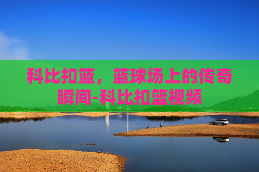 科比扣篮，篮球场上的传奇瞬间-科比扣篮视频