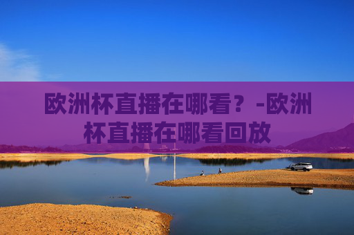 欧洲杯直播在哪看？-欧洲杯直播在哪看回放