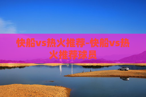 快船vs热火推荐-快船vs热火推荐球员