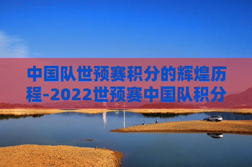 中国队世预赛积分的辉煌历程-2022世预赛中国队积分