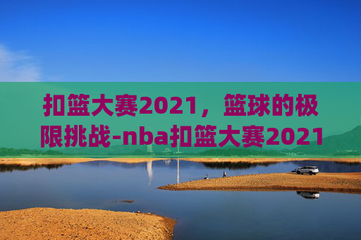 扣篮大赛2021，篮球的极限挑战-nba扣篮大赛2021全场回放_视频在线观看