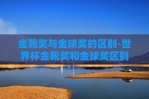 金靴奖与金球奖的区别-世界杯金靴奖和金球奖区别