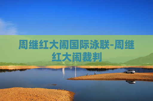 周继红大闹国际泳联-周继红大闹裁判
