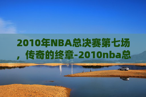 2010年NBA总决赛第七场，传奇的终章-2010nba总决赛第七场比分