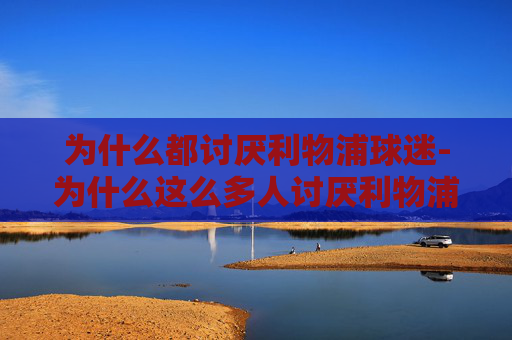 为什么都讨厌利物浦球迷-为什么这么多人讨厌利物浦